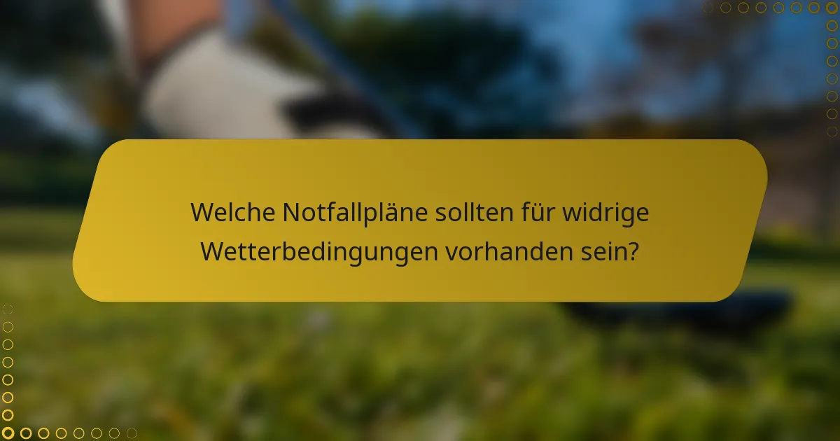 Welche Notfallpläne sollten für widrige Wetterbedingungen vorhanden sein?